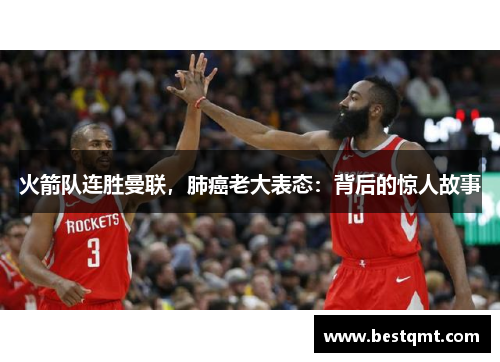 火箭队连胜曼联，肺癌老大表态：背后的惊人故事