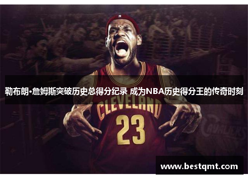 勒布朗·詹姆斯突破历史总得分纪录 成为NBA历史得分王的传奇时刻