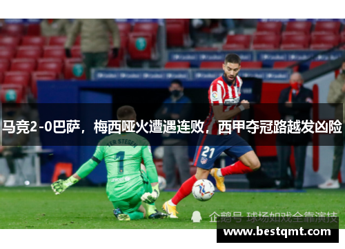 马竞2-0巴萨，梅西哑火遭遇连败，西甲夺冠路越发凶险