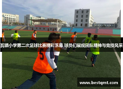 瓦镇小学第二次足球比赛精彩落幕 球员们展现团队精神与竞技风采
