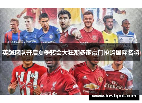 英超球队开启夏季转会大狂潮多家豪门抢购国际名将