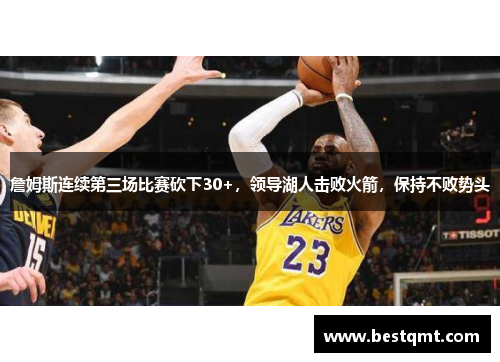 詹姆斯连续第三场比赛砍下30+，领导湖人击败火箭，保持不败势头