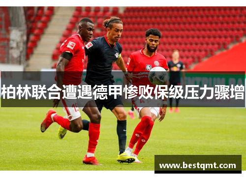 柏林联合遭遇德甲惨败保级压力骤增