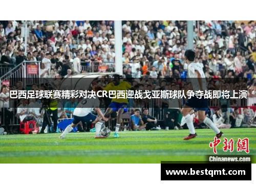 巴西足球联赛精彩对决CR巴西迎战戈亚斯球队争夺战即将上演