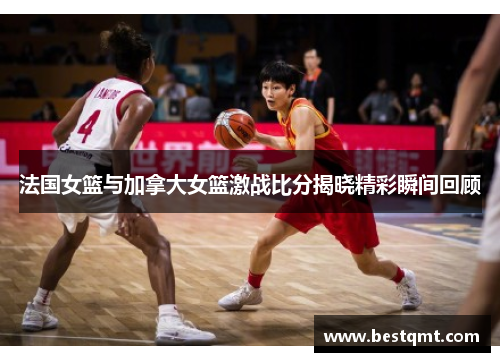 法国女篮与加拿大女篮激战比分揭晓精彩瞬间回顾