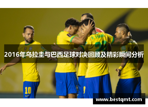 2016年乌拉圭与巴西足球对决回顾及精彩瞬间分析