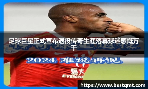 足球巨星正式宣布退役传奇生涯落幕球迷感慨万千